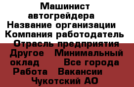 Машинист автогрейдера › Название организации ­ Компания-работодатель › Отрасль предприятия ­ Другое › Минимальный оклад ­ 1 - Все города Работа » Вакансии   . Чукотский АО